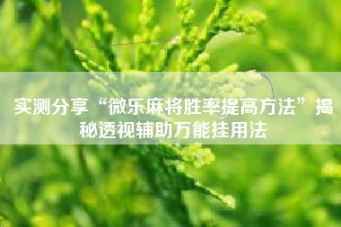 实测分享“微乐麻将胜率提高方法”揭秘透视辅助万能挂用法