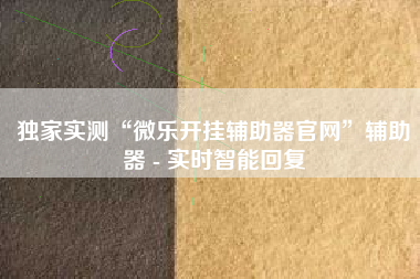 独家实测“微乐开挂辅助器官网	”辅助器 - 实时智能回复