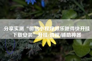 分享实测“微信小程序微乐跑得快开挂下载安装”开挂(透视)辅助神器