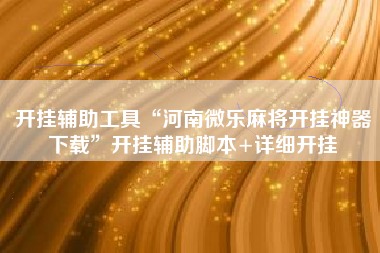 开挂辅助工具“河南微乐麻将开挂神器下载	”开挂辅助脚本+详细开挂