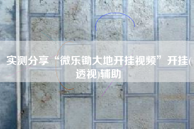 实测分享“微乐锄大地开挂视频	”开挂(透视)辅助