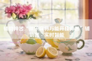 辅助神器“微乐麻将万能开挂神器”辅助器 - 实时智能