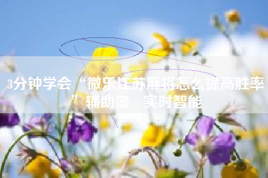 3分钟学会“微乐江苏麻将怎么提高胜率”辅助器 - 实时智能