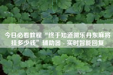 今日必看教程“终于知道微乐丹东麻将挂多少钱”辅助器 - 实时智能回复