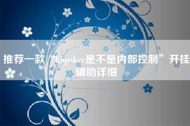 推荐一款“hhpoker是不是内部控制	”开挂辅助详细
