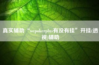 真实辅助“wepokerplus有没有挂”开挂(透视)辅助 真实辅助“wepokerplus有没有挂”开挂(透视)辅助