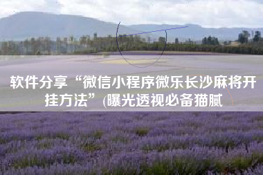 软件分享“微信小程序微乐长沙麻将开挂方法”(曝光透视必备猫腻