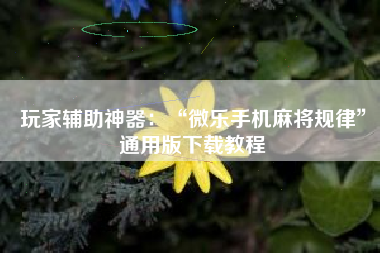 玩家辅助神器：“微乐手机麻将规律	”通用版下载教程