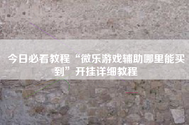 今日必看教程“微乐游戏辅助哪里能买到	”开挂详细教程