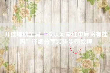 开挂辅助工具“微乐河南红中麻将有挂吗”详细分享装挂步骤教程