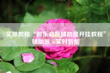 实操教程“微乐必赢辅助器开挂教程”辅助器 - 实时智能