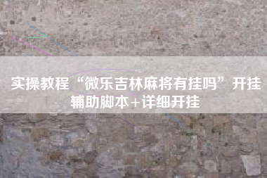 实操教程“微乐吉林麻将有挂吗	”开挂辅助脚本+详细开挂