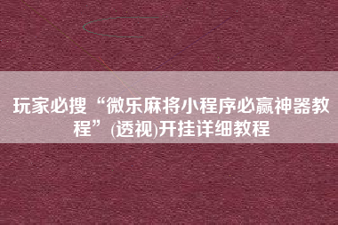 玩家必搜“微乐麻将小程序必赢神器教程”(透视)开挂详细教程