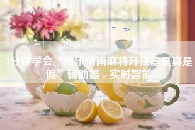 3分钟学会“微乐河南麻将开挂器是真是假”辅助器 - 实时智能