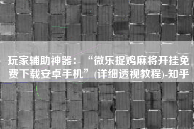 玩家辅助神器：“微乐捉鸡麻将开挂免费下载安卓手机”(详细透视教程)-知乎