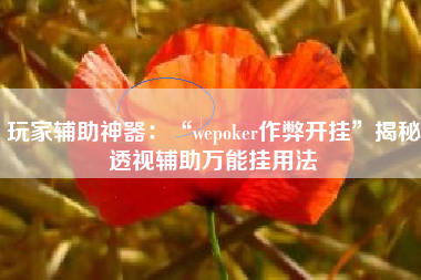 玩家辅助神器：“wepoker作弊开挂	”揭秘透视辅助万能挂用法