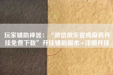 玩家辅助神器：“微信微乐捉鸡麻将开挂免费下载”开挂辅助脚本+详细开挂