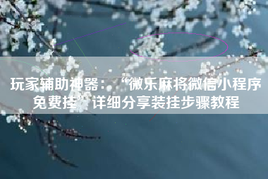 玩家辅助神器：“微乐麻将微信小程序免费挂”详细分享装挂步骤教程