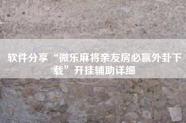 软件分享“微乐麻将亲友房必赢外卦下载”开挂辅助详细