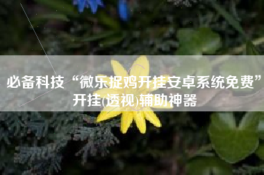 必备科技“微乐捉鸡开挂安卓系统免费”开挂(透视)辅助神器