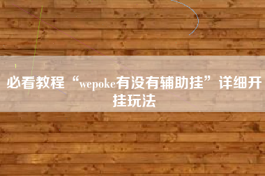 必看教程“wepoke有没有辅助挂	”详细开挂玩法