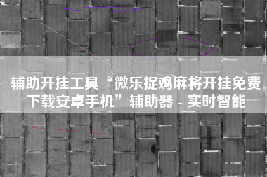 辅助开挂工具“微乐捉鸡麻将开挂免费下载安卓手机	”辅助器 - 实时智能