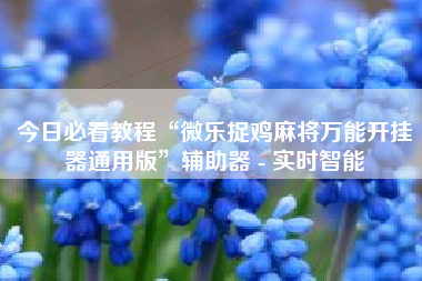 今日必看教程“微乐捉鸡麻将万能开挂器通用版”辅助器 - 实时智能