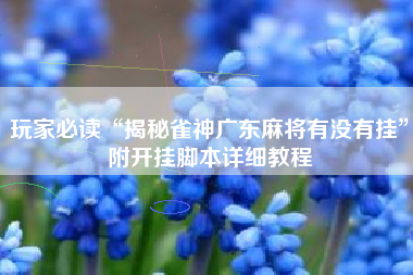 玩家必读“揭秘雀神广东麻将有没有挂	”附开挂脚本详细教程