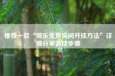 推荐一款“微乐免费房间开挂方法”详细分享装挂步骤