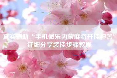 真实辅助“手机微乐内蒙麻将开挂神器”详细分享装挂步骤教程