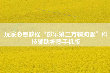 玩家必看教程“微乐第三方辅助器”科技辅助神器手机版