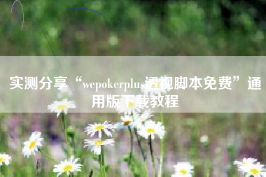 实测分享“wepokerplus透视脚本免费”通用版下载教程