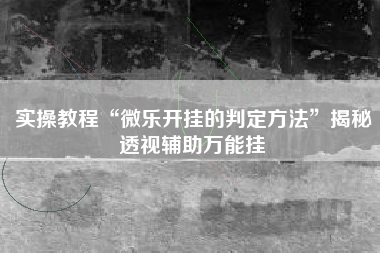 实操教程“微乐开挂的判定方法	”揭秘透视辅助万能挂