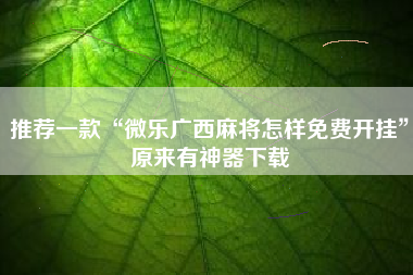 推荐一款“微乐广西麻将怎样免费开挂”原来有神器下载