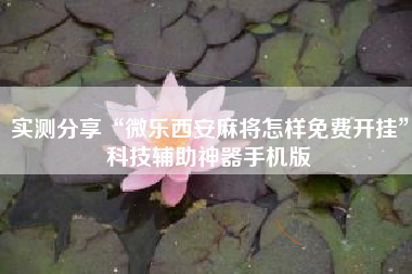 实测分享“微乐西安麻将怎样免费开挂”科技辅助神器手机版