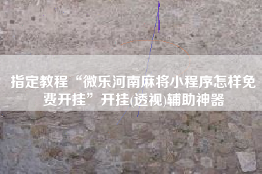 指定教程“微乐河南麻将小程序怎样免费开挂”开挂(透视)辅助神器