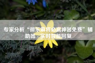 专家分析“微乐麻将必赢神器免费”辅助器 - 实时智能回复