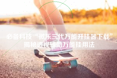 必备科技“微乐三代万能开挂器下载”揭秘透视辅助万能挂用法