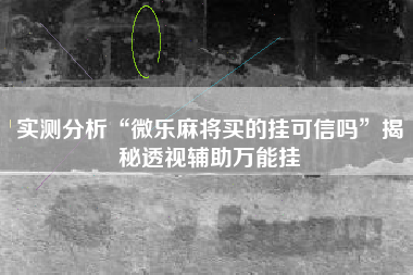 实测分析“微乐麻将买的挂可信吗	”揭秘透视辅助万能挂