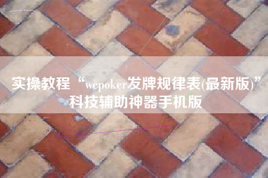 实操教程“wepoker发牌规律表(最新版)”科技辅助神器手机版