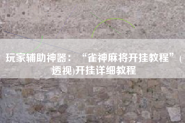 玩家辅助神器：“雀神麻将开挂教程”(透视)开挂详细教程