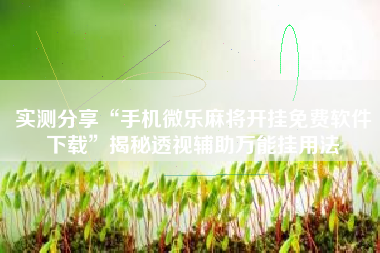 实测分享“手机微乐麻将开挂免费软件下载”揭秘透视辅助万能挂用法