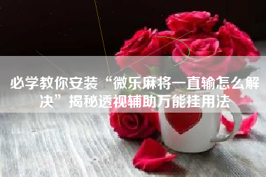 必学教你安装“微乐麻将一直输怎么解决	”揭秘透视辅助万能挂用法