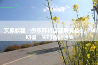 实操教程“微乐麻将自建房有挂么”辅助器 - 实时智能回复