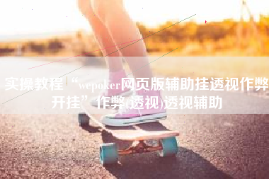 实操教程“wepoker网页版辅助挂透视作弊开挂	”作弊(透视)透视辅助