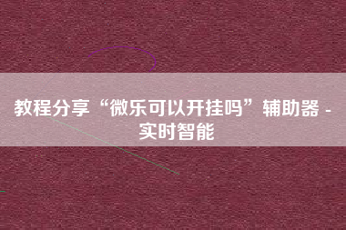 教程分享“微乐可以开挂吗	”辅助器 - 实时智能