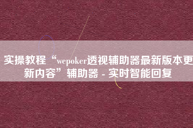 实操教程“wepoker透视辅助器最新版本更新内容	”辅助器 - 实时智能回复