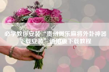 必学教你安装“贵州微乐麻将外卦神器下载安装	”通用版下载教程