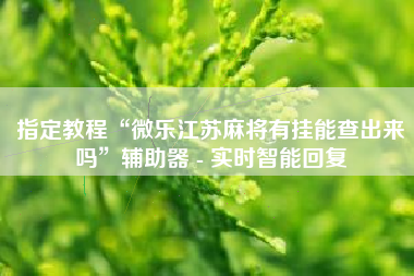 指定教程“微乐江苏麻将有挂能查出来吗”辅助器 - 实时智能回复