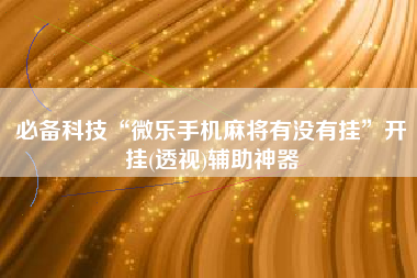 必备科技“微乐手机麻将有没有挂	”开挂(透视)辅助神器